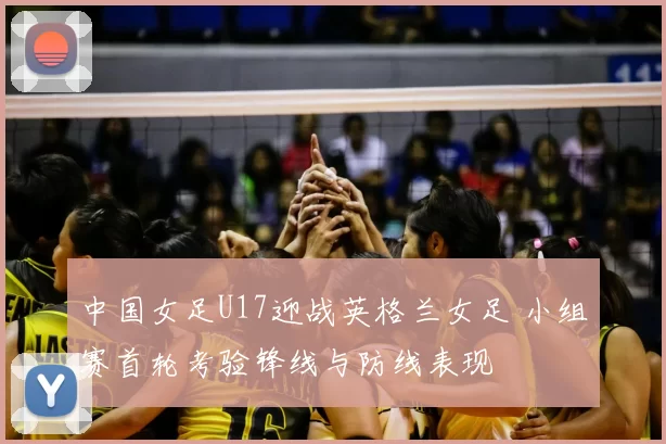 中国女足U17迎战英格兰女足 小组赛首轮考验锋线与防线表现