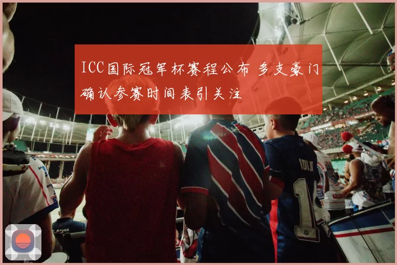 ICC国际冠军杯赛程公布 多支豪门确认参赛时间表引关注