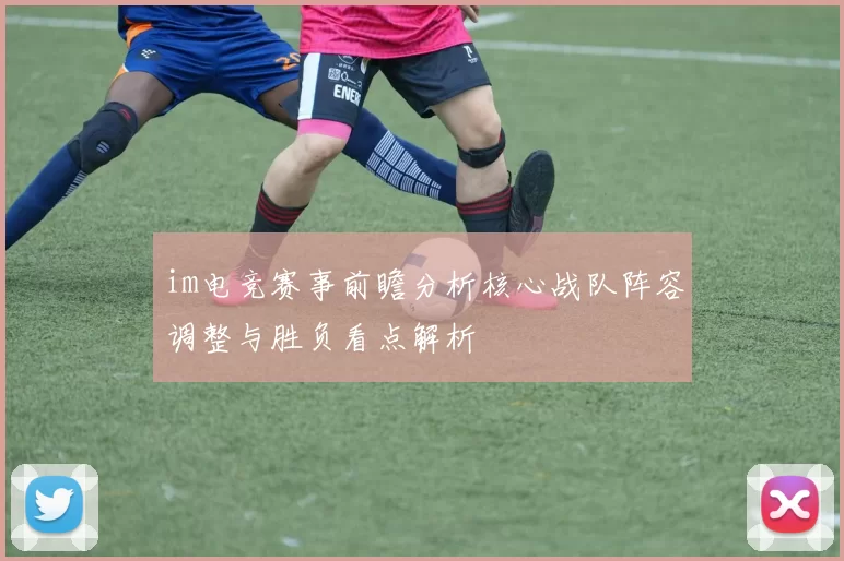 im电竞赛事前瞻分析核心战队阵容调整与胜负看点解析