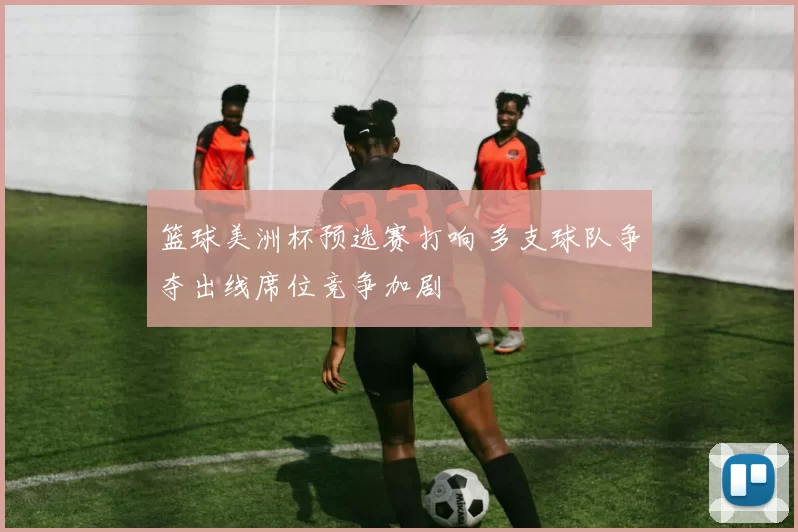 篮球美洲杯预选赛打响 多支球队争夺出线席位竞争加剧