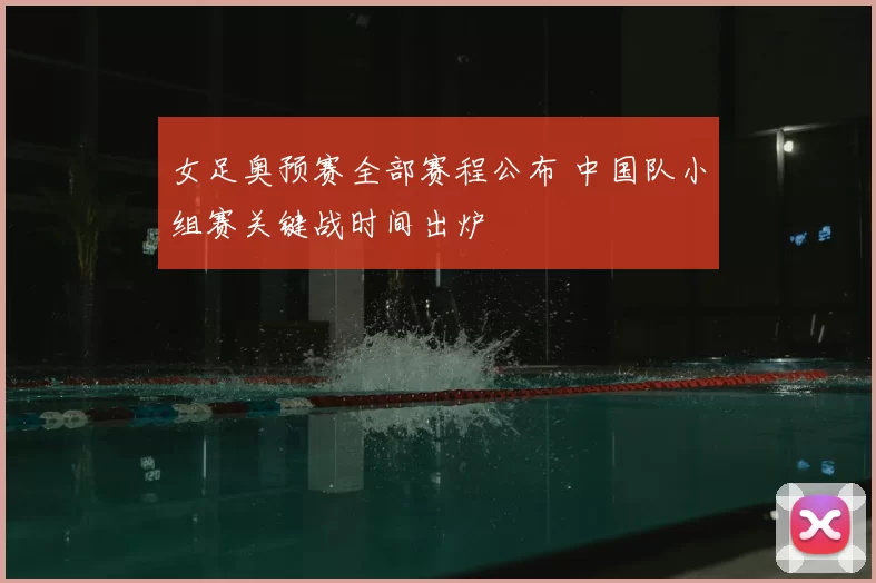 女足奥预赛全部赛程公布 中国队小组赛关键战时间出炉
