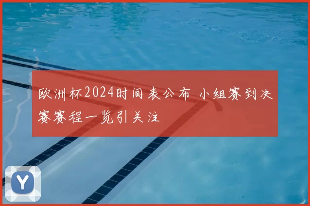 欧洲杯2024时间表公布 小组赛到决赛赛程一览引关注