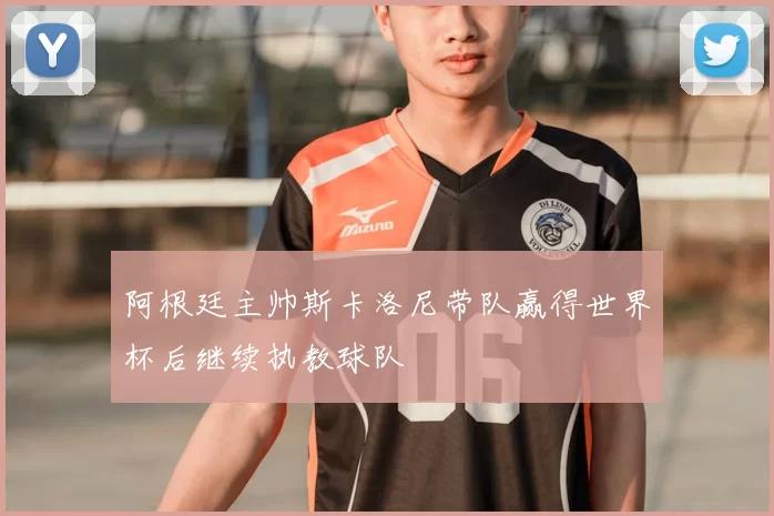 阿根廷主帅斯卡洛尼带队赢得世界杯后继续执教球队