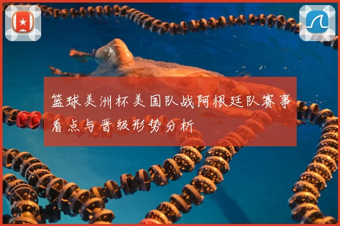 篮球美洲杯美国队战阿根廷队赛事看点与晋级形势分析