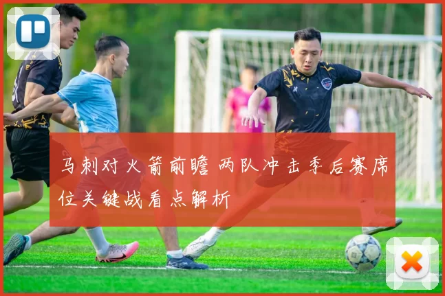 马刺对火箭前瞻 两队冲击季后赛席位关键战看点解析