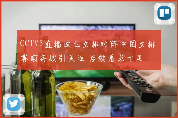 CCTV5直播波兰女排对阵中国女排 赛前备战引关注 后续看点十足