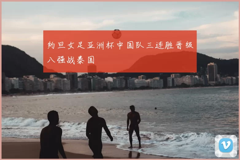 约旦女足亚洲杯中国队三连胜晋级八强战泰国