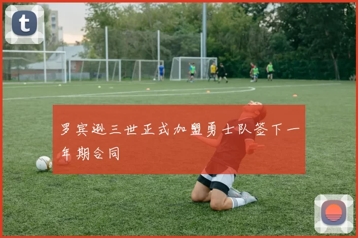 罗宾逊三世正式加盟勇士队签下一年期合同