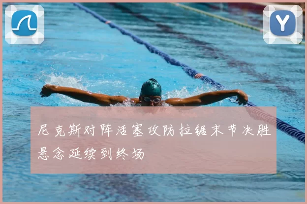 尼克斯对阵活塞攻防拉锯末节决胜悬念延续到终场