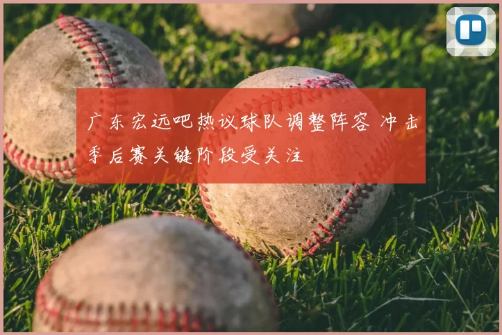 广东宏远吧热议球队调整阵容 冲击季后赛关键阶段受关注