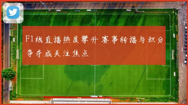 F1线直播热度攀升 赛事转播与积分争夺成关注焦点