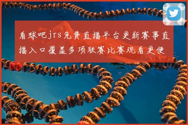 看球吧jrs免费直播平台更新赛事直播入口覆盖多项联赛比赛观看更便捷