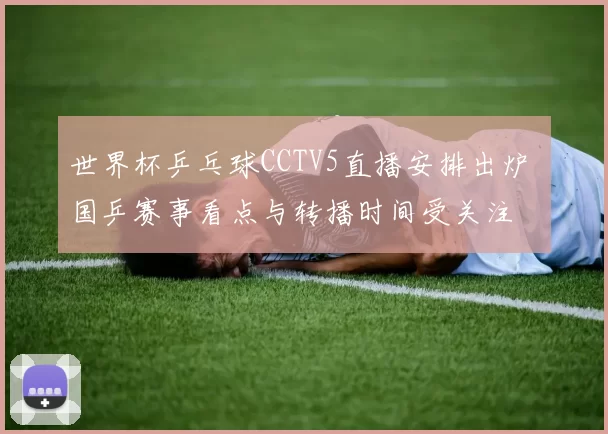 世界杯乒乓球CCTV5直播安排出炉 国乒赛事看点与转播时间受关注
