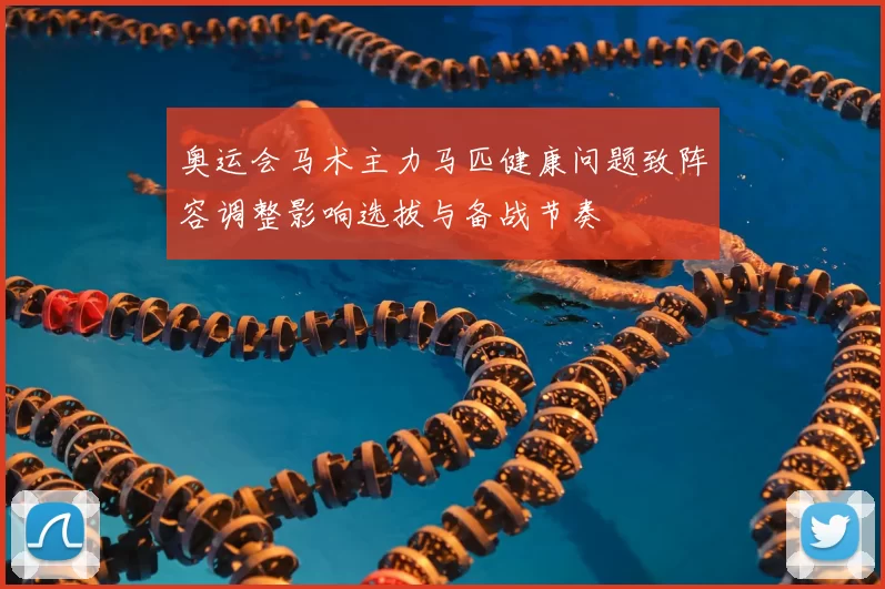 奥运会马术主力马匹健康问题致阵容调整影响选拔与备战节奏