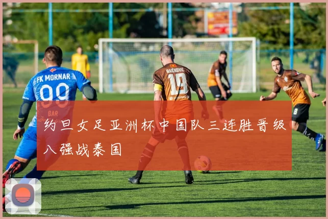 约旦女足亚洲杯中国队三连胜晋级八强战泰国