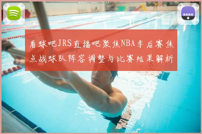 看球吧JRS直播吧聚焦NBA季后赛焦点战球队阵容调整与比赛结果解析