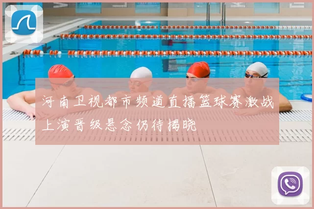 河南卫视都市频道直播篮球赛激战上演晋级悬念仍待揭晓