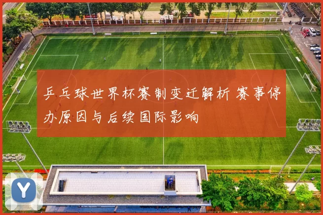 乒乓球世界杯赛制变迁解析 赛事停办原因与后续国际影响