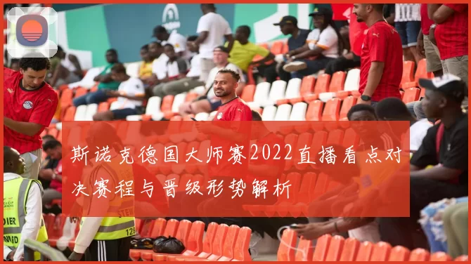斯诺克德国大师赛2022直播看点对决赛程与晋级形势解析