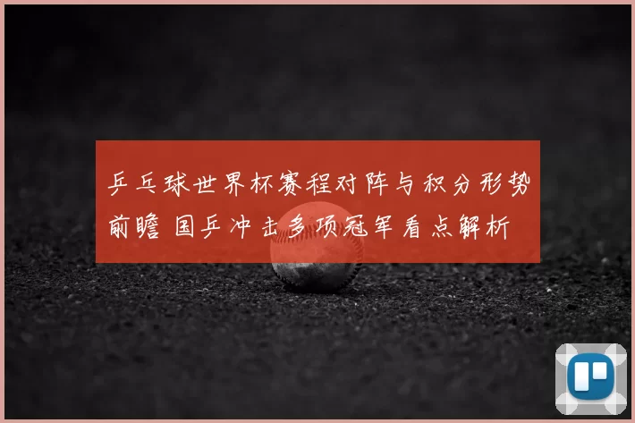 乒乓球世界杯赛程对阵与积分形势前瞻 国乒冲击多项冠军看点解析