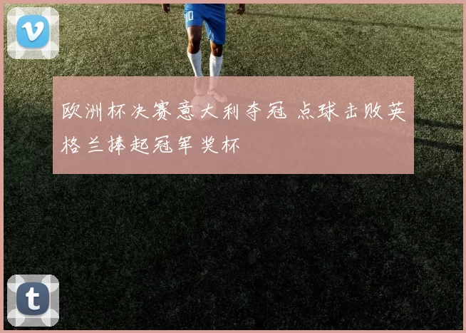 欧洲杯决赛意大利夺冠 点球击败英格兰捧起冠军奖杯