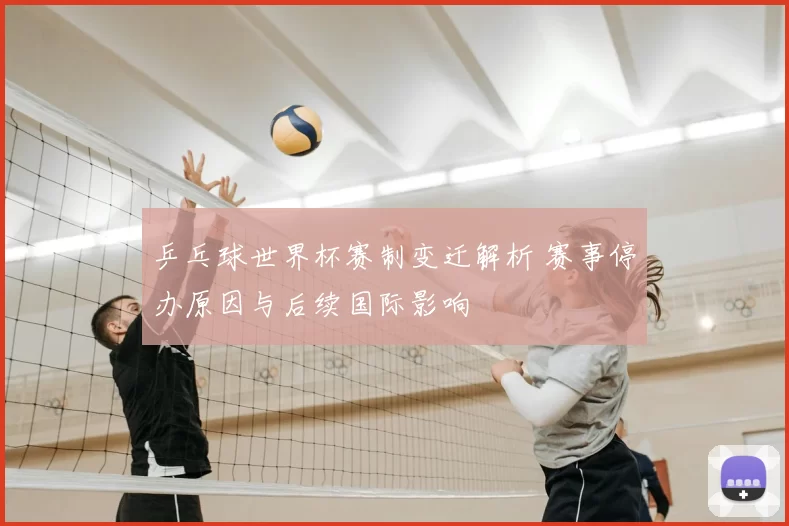 乒乓球世界杯赛制变迁解析 赛事停办原因与后续国际影响
