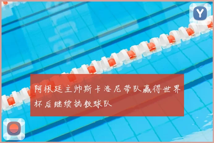 阿根廷主帅斯卡洛尼带队赢得世界杯后继续执教球队