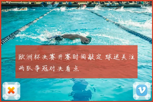 欧洲杯决赛开赛时间敲定 球迷关注两队争冠对决看点