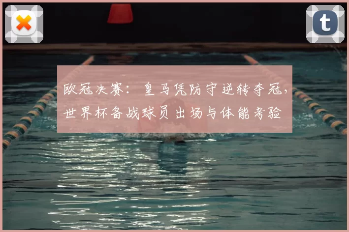 欧冠决赛:皇马凭防守逆转夺冠,世界杯备战球员出场与体能考验