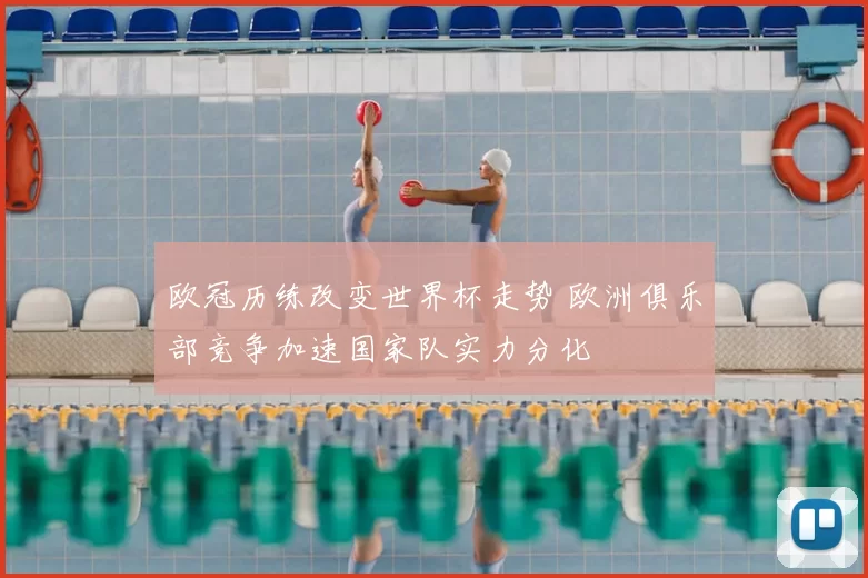 欧冠历练改变世界杯走势 欧洲俱乐部竞争加速国家队实力分化