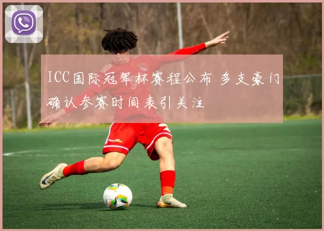 ICC国际冠军杯赛程公布 多支豪门确认参赛时间表引关注