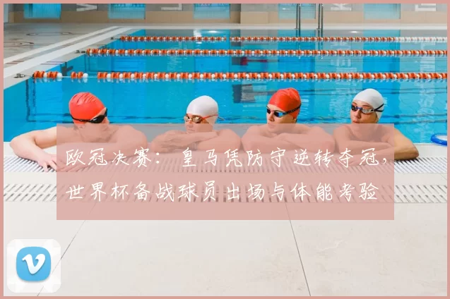 欧冠决赛:皇马凭防守逆转夺冠,世界杯备战球员出场与体能考验