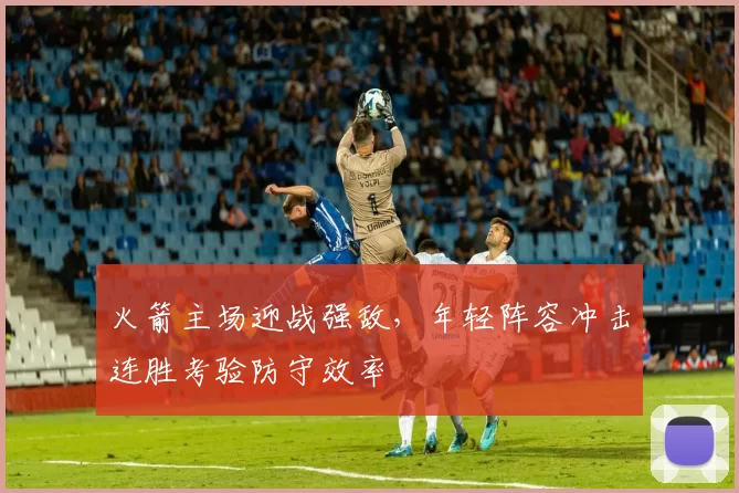 火箭主场迎战强敌，年轻阵容冲击连胜考验防守效率