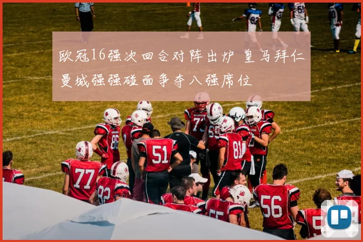 欧冠16强次回合对阵出炉 皇马拜仁曼城强强碰面争夺八强席位