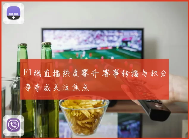 F1线直播热度攀升 赛事转播与积分争夺成关注焦点