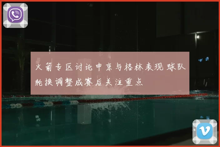 火箭专区讨论申京与格林表现 球队轮换调整成赛后关注重点