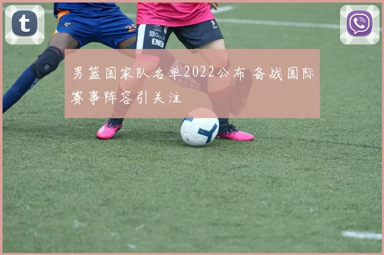 男篮国家队名单2022公布 备战国际赛事阵容引关注