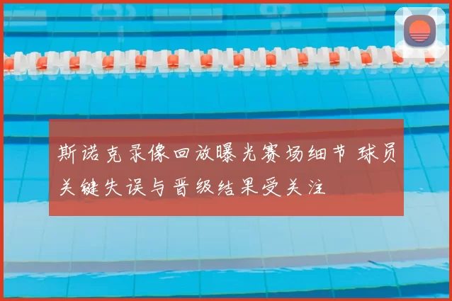 斯诺克录像回放曝光赛场细节 球员关键失误与晋级结果受关注