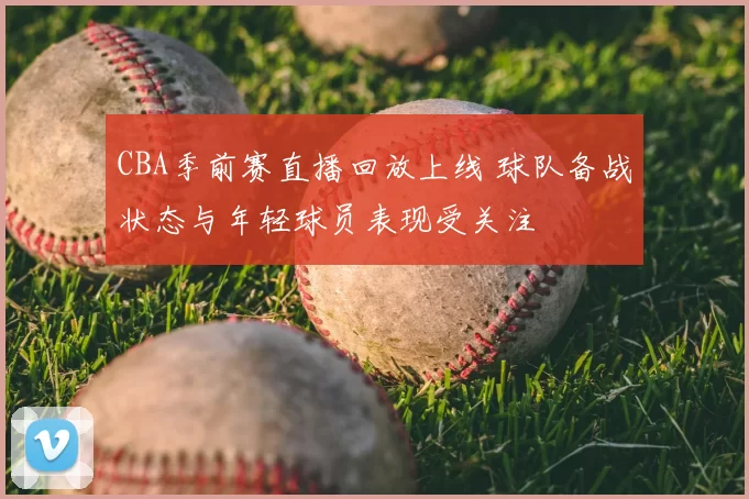 CBA季前赛直播回放上线 球队备战状态与年轻球员表现受关注