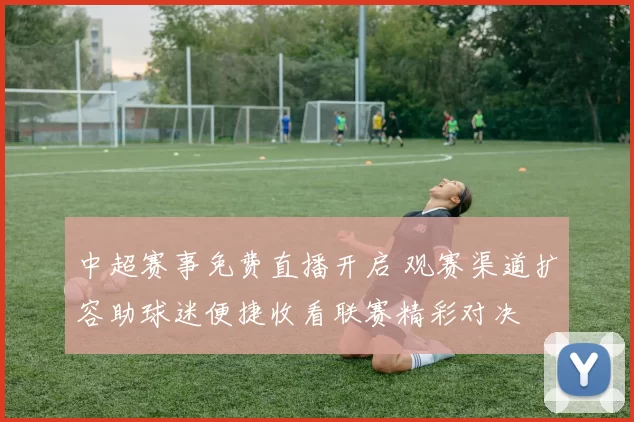 中超赛事免费直播开启 观赛渠道扩容助球迷便捷收看联赛精彩对决