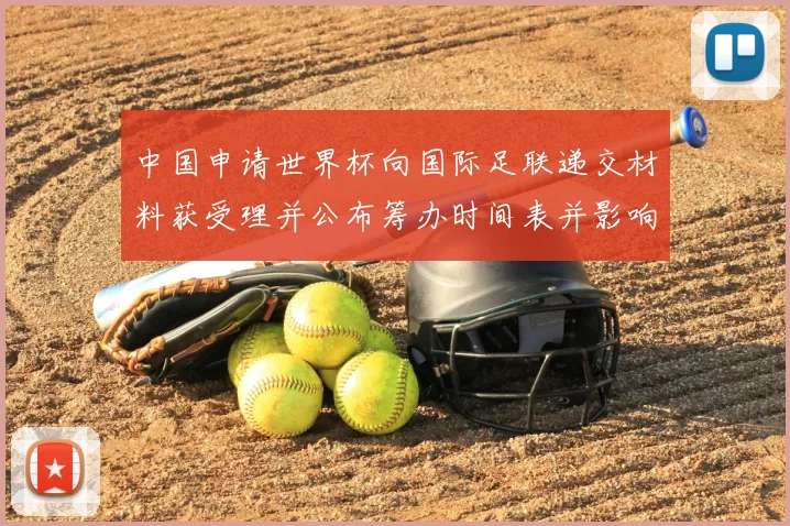 中国申请世界杯向国际足联递交材料获受理并公布筹办时间表并影响筹备进程