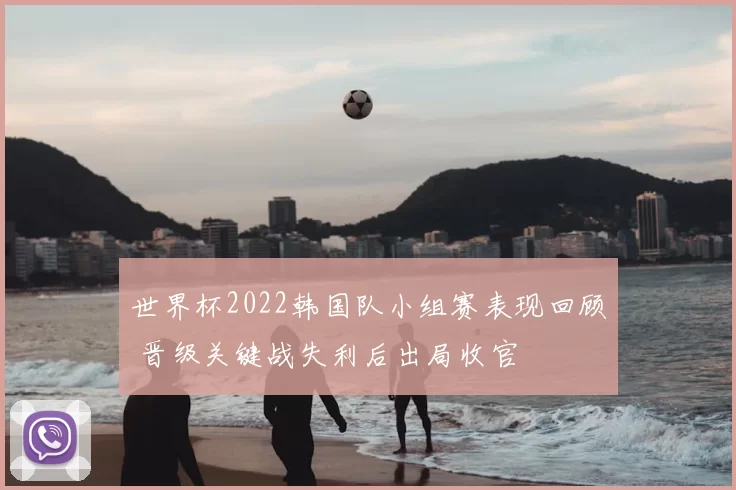 世界杯2022韩国队小组赛表现回顾 晋级关键战失利后出局收官