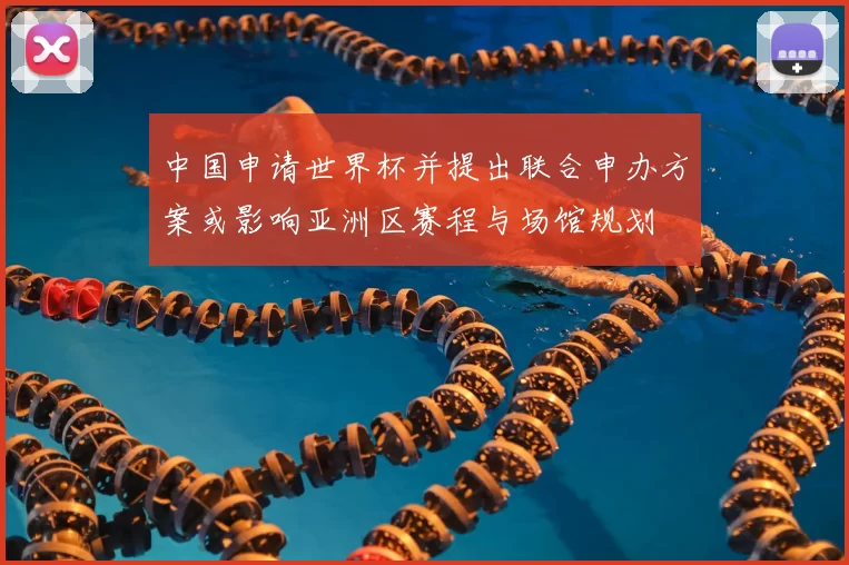 中国申请世界杯并提出联合申办方案或影响亚洲区赛程与场馆规划