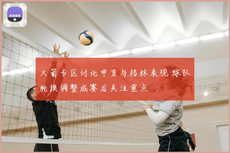 火箭专区讨论申京与格林表现 球队轮换调整成赛后关注重点