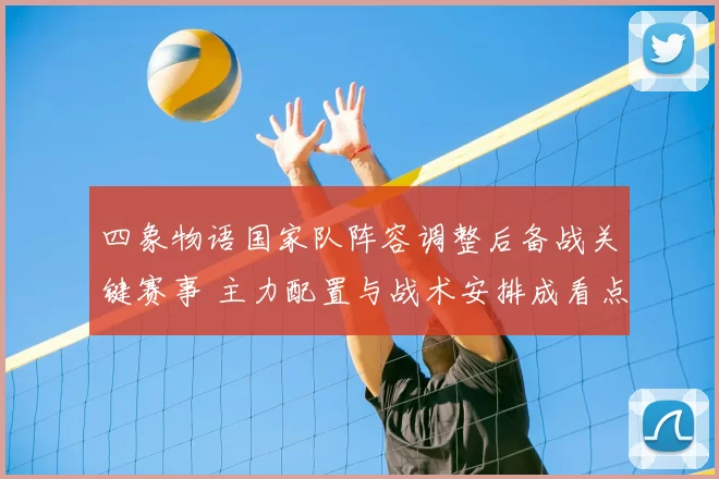 四象物语国家队阵容调整后备战关键赛事 主力配置与战术安排成看点