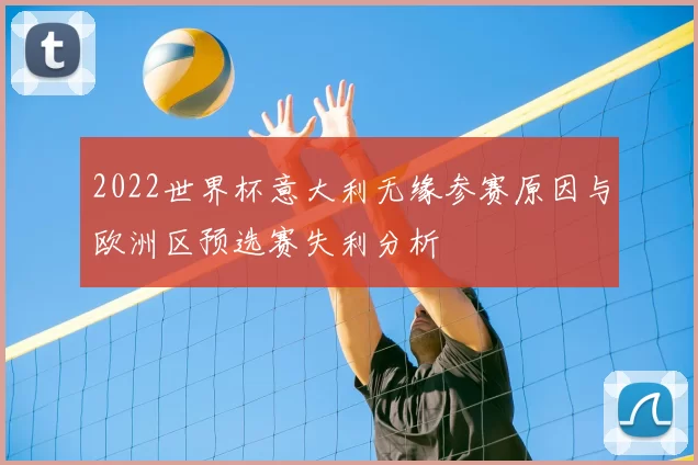 2022世界杯意大利无缘参赛原因与欧洲区预选赛失利分析