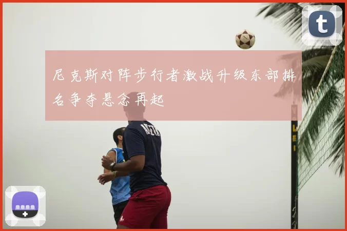 尼克斯对阵步行者激战升级东部排名争夺悬念再起