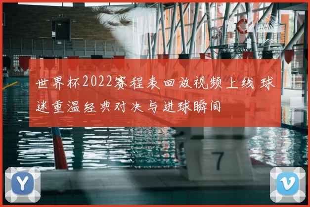 世界杯2022赛程表回放视频上线 球迷重温经典对决与进球瞬间