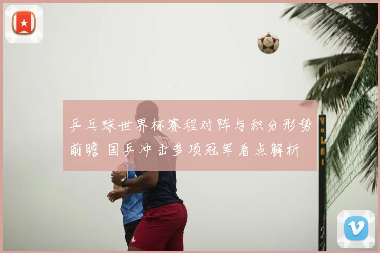 乒乓球世界杯赛程对阵与积分形势前瞻 国乒冲击多项冠军看点解析
