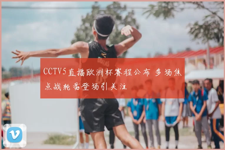 CCTV5直播欧洲杯赛程公布 多场焦点战轮番登场引关注